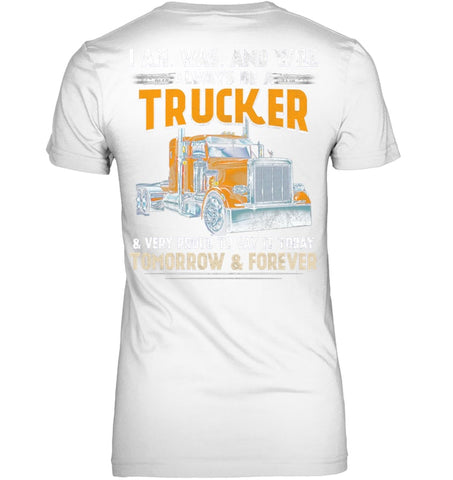 I Am Was And Will Always Be A Trucker Limited Classic T- Shirt - Ladies Tee - Unisex Long Sleeve